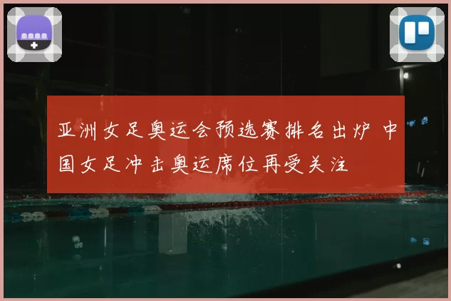 亚洲女足奥运会预选赛排名出炉 中国女足冲击奥运席位再受关注