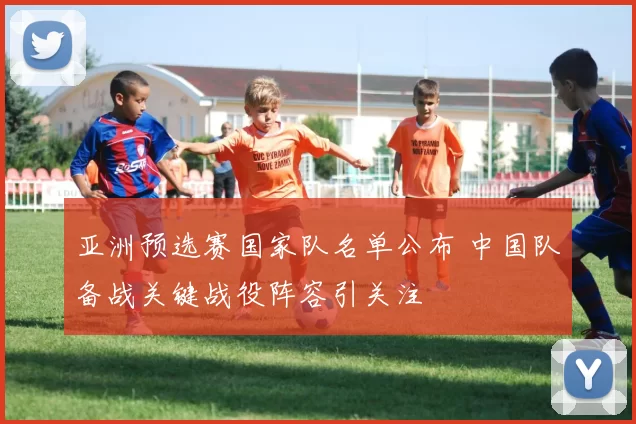 亚洲预选赛国家队名单公布 中国队备战关键战役阵容引关注