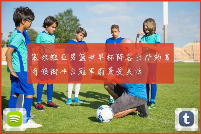 塞尔维亚男篮世界杯阵容出炉约基奇领衔冲击冠军前景受关注