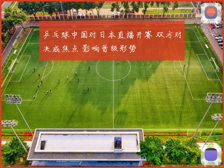 乒乓球中国对日本直播开赛 双方对决成焦点 影响晋级形势