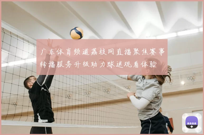 广东体育频道荔枝网直播聚焦赛事转播服务升级助力球迷观看体验