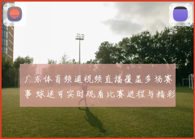 广东体育频道视频直播覆盖多场赛事 球迷可实时观看比赛进程与精彩瞬间