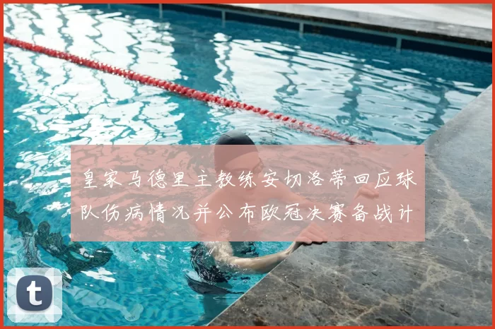 皇家马德里主教练安切洛蒂回应球队伤病情况并公布欧冠决赛备战计划