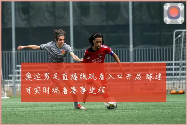 奥运男足直播线观看入口开启 球迷可实时观看赛事进程