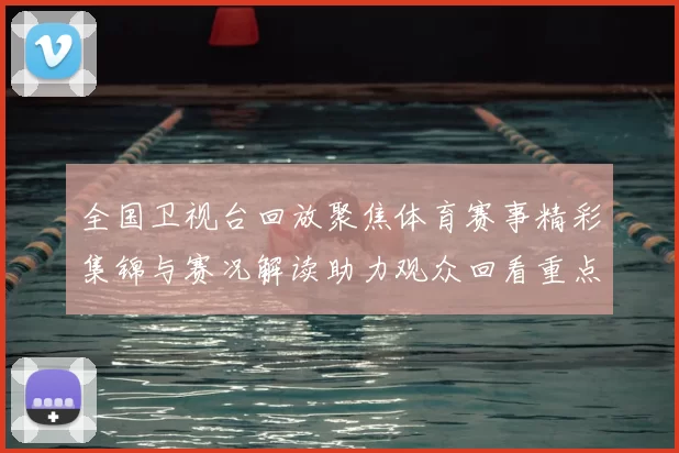 全国卫视台回放聚焦体育赛事精彩集锦与赛况解读助力观众回看重点比赛