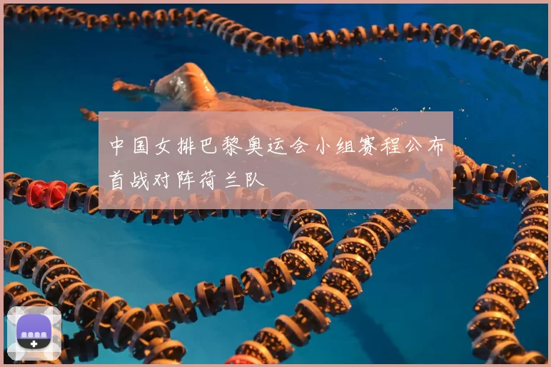 中国女排巴黎奥运会小组赛程公布首战对阵荷兰队