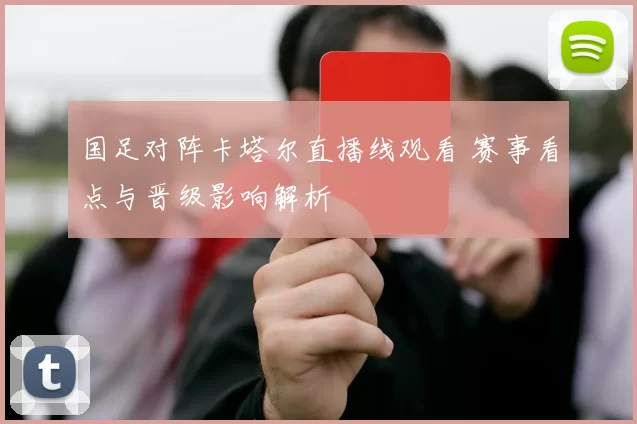 国足对阵卡塔尔直播线观看 赛事看点与晋级影响解析