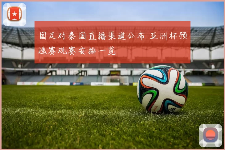 国足对泰国直播渠道公布 亚洲杯预选赛观赛安排一览