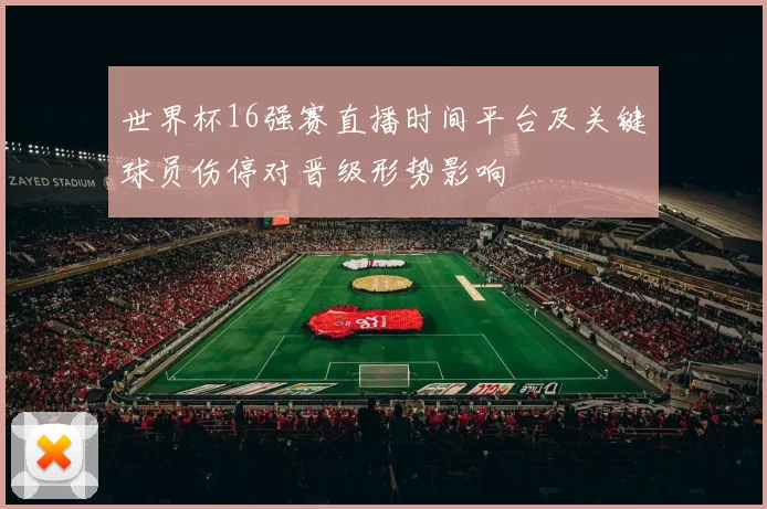 世界杯16强赛直播时间平台及关键球员伤停对晋级形势影响