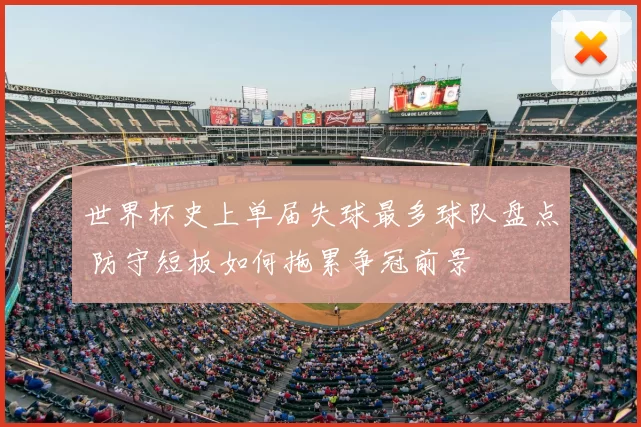 世界杯史上单届失球最多球队盘点 防守短板如何拖累争冠前景