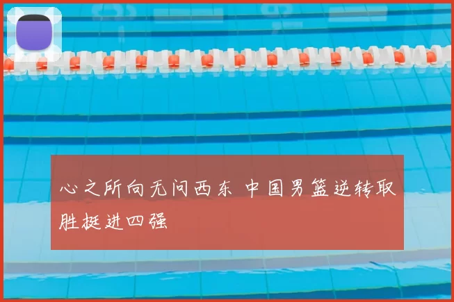 心之所向无问西东 中国男篮逆转取胜挺进四强