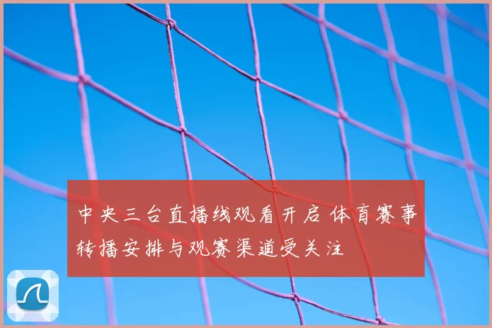 中央三台直播线观看开启 体育赛事转播安排与观赛渠道受关注