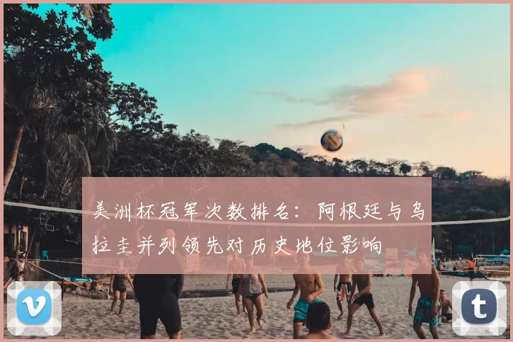 美洲杯冠军次数排名：阿根廷与乌拉圭并列领先对历史地位影响
