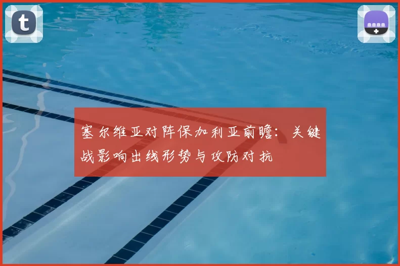 塞尔维亚对阵保加利亚前瞻：关键战影响出线形势与攻防对抗