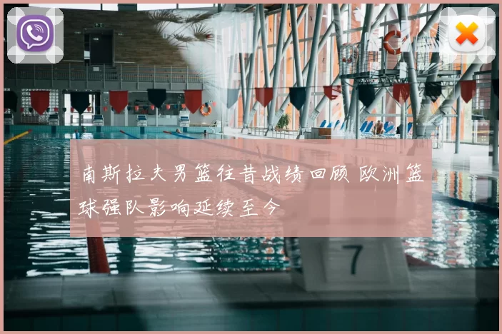 南斯拉夫男篮往昔战绩回顾 欧洲篮球强队影响延续至今
