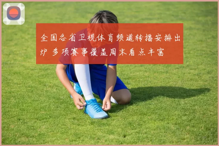 全国各省卫视体育频道转播安排出炉 多项赛事覆盖周末看点丰富