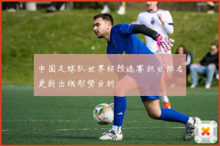 中国足球队世界杯预选赛积分排名更新出线形势分析