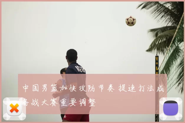 中国男篮加快攻防节奏 提速打法成备战大赛重要调整