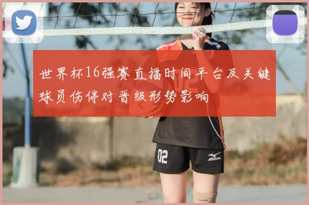 世界杯16强赛直播时间平台及关键球员伤停对晋级形势影响
