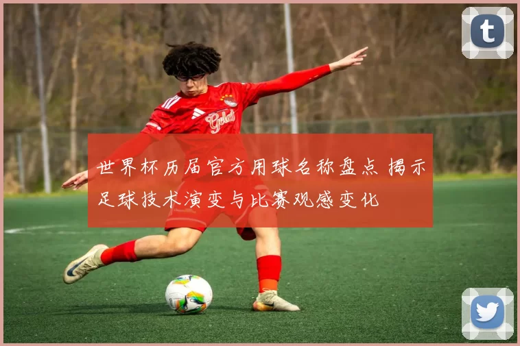世界杯历届官方用球名称盘点 揭示足球技术演变与比赛观感变化