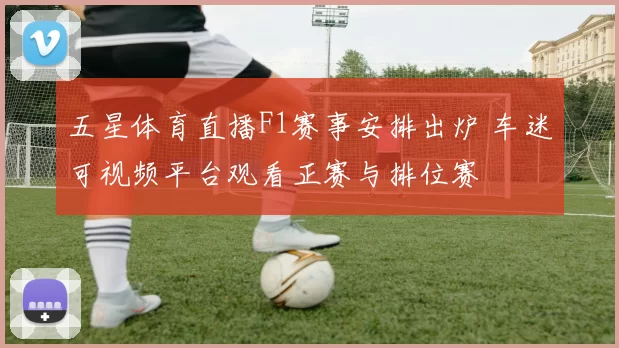 五星体育直播F1赛事安排出炉 车迷可视频平台观看正赛与排位赛