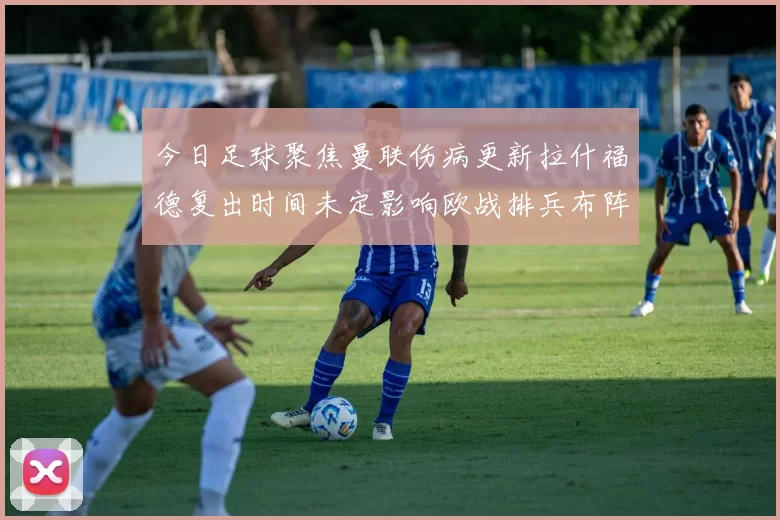 今日足球聚焦曼联伤病更新拉什福德复出时间未定影响欧战排兵布阵