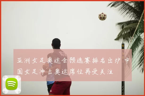 亚洲女足奥运会预选赛排名出炉 中国女足冲击奥运席位再受关注