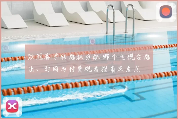 欧冠赛季转播权分配 哪个电视台播出、时间与付费观看指南及看点