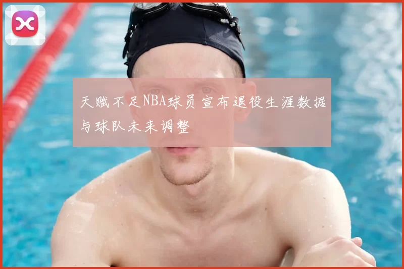 天赋不足NBA球员宣布退役生涯数据与球队未来调整